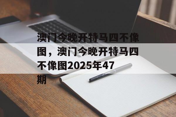 澳门今晚开特马四不像图，澳门今晚开特马四不像图2025年47期