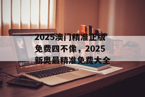 2025澳门精准正版免费四不像，2025新奥最精准免费大全