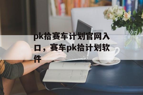 pk拾赛车计划官网入口，赛车pk拾计划软件