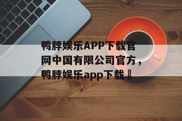 鸭脖娱乐APP下载官网中国有限公司官方，鸭脖娱乐app下载汅