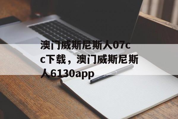 澳门威斯尼斯人07cc下载，澳门威斯尼斯人6130app