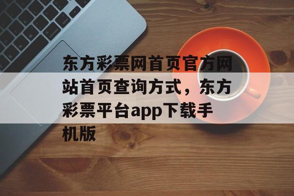 东方彩票网首页官方网站首页查询方式，东方彩票平台app下载手机版