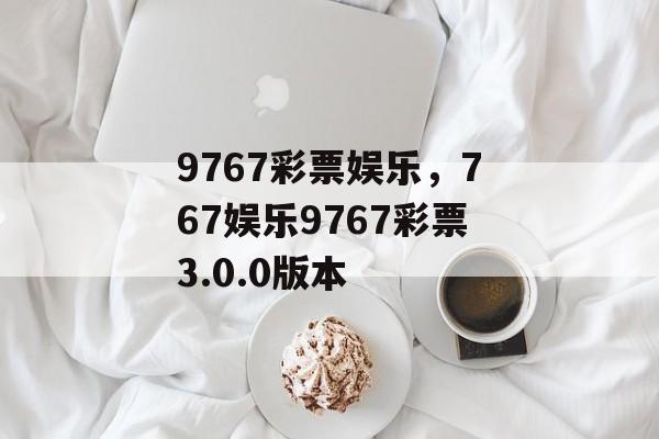 9767彩票娱乐，767娱乐9767彩票3.0.0版本